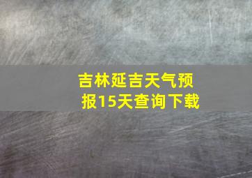 吉林延吉天气预报15天查询下载