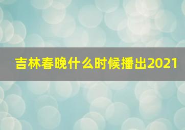 吉林春晚什么时候播出2021