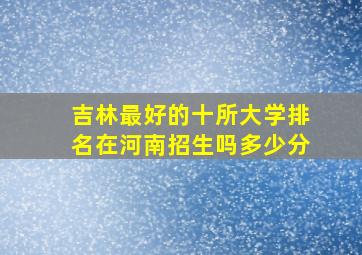 吉林最好的十所大学排名在河南招生吗多少分