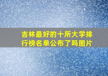 吉林最好的十所大学排行榜名单公布了吗图片