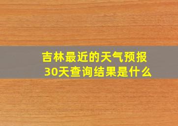 吉林最近的天气预报30天查询结果是什么