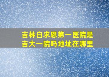 吉林白求恩第一医院是吉大一院吗地址在哪里