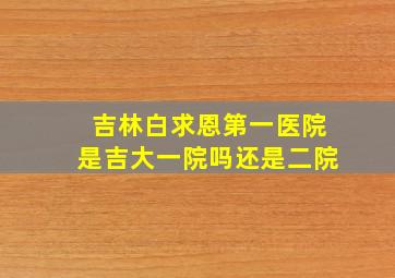 吉林白求恩第一医院是吉大一院吗还是二院