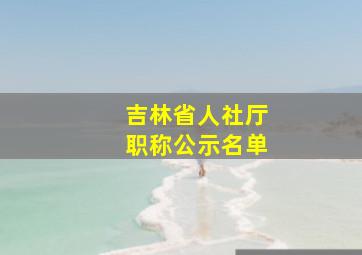 吉林省人社厅职称公示名单