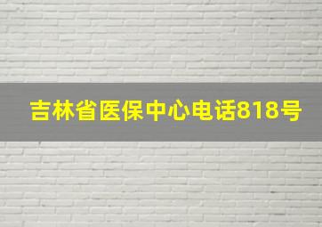 吉林省医保中心电话818号