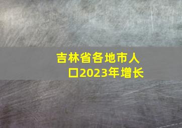 吉林省各地市人口2023年增长