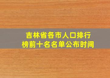 吉林省各市人口排行榜前十名名单公布时间