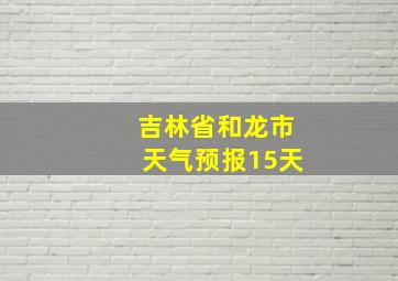 吉林省和龙市天气预报15天