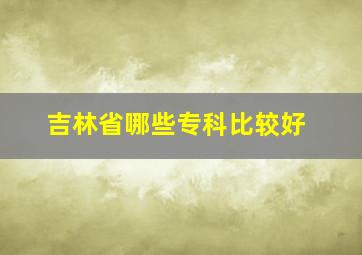 吉林省哪些专科比较好