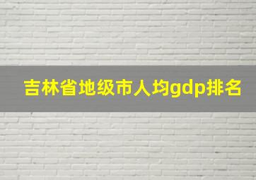 吉林省地级市人均gdp排名