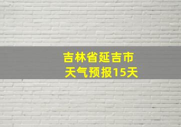 吉林省延吉市天气预报15天