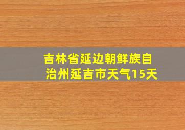 吉林省延边朝鲜族自治州延吉市天气15天