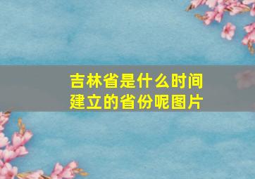 吉林省是什么时间建立的省份呢图片