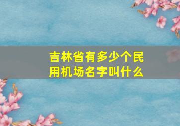 吉林省有多少个民用机场名字叫什么