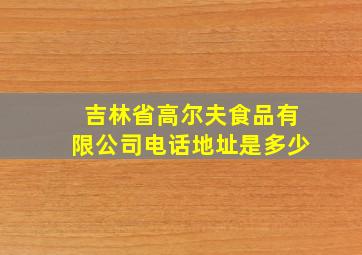 吉林省高尔夫食品有限公司电话地址是多少