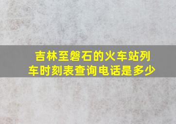 吉林至磐石的火车站列车时刻表查询电话是多少