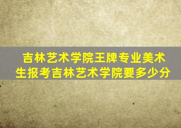 吉林艺术学院王牌专业美术生报考吉林艺术学院要多少分