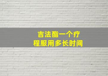 吉法酯一个疗程服用多长时间