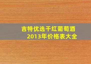 吉特优选干红葡萄酒2013年价格表大全