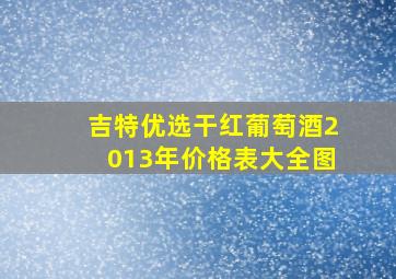 吉特优选干红葡萄酒2013年价格表大全图