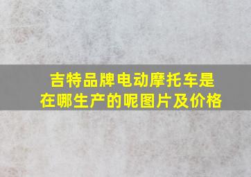 吉特品牌电动摩托车是在哪生产的呢图片及价格