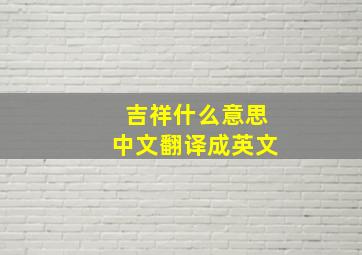 吉祥什么意思中文翻译成英文