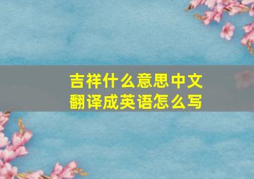 吉祥什么意思中文翻译成英语怎么写