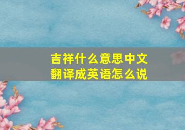 吉祥什么意思中文翻译成英语怎么说