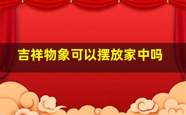 吉祥物象可以摆放家中吗