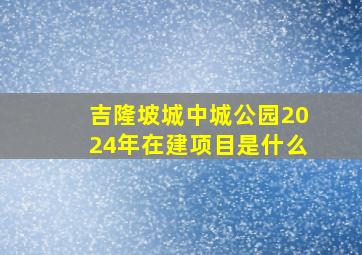 吉隆坡城中城公园2024年在建项目是什么