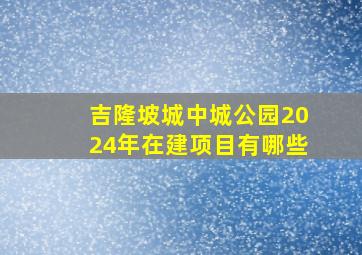 吉隆坡城中城公园2024年在建项目有哪些