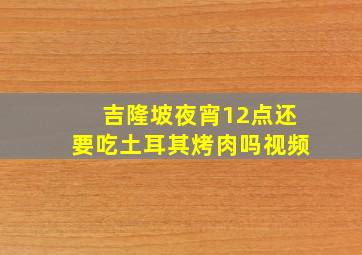 吉隆坡夜宵12点还要吃土耳其烤肉吗视频