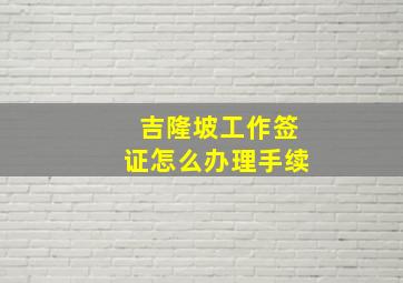 吉隆坡工作签证怎么办理手续