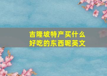 吉隆坡特产买什么好吃的东西呢英文