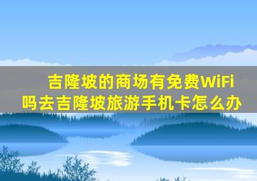 吉隆坡的商场有免费WiFi吗去吉隆坡旅游手机卡怎么办