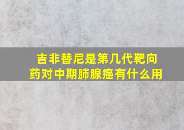 吉非替尼是第几代靶向药对中期肺腺癌有什么用