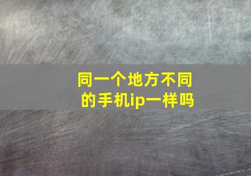 同一个地方不同的手机ip一样吗