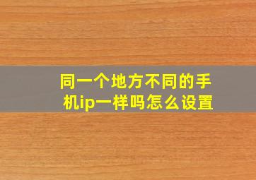 同一个地方不同的手机ip一样吗怎么设置