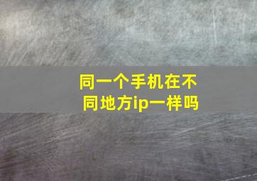 同一个手机在不同地方ip一样吗