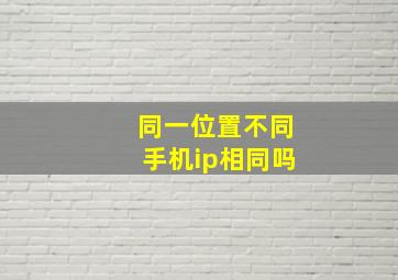 同一位置不同手机ip相同吗