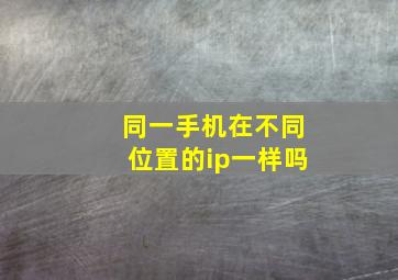 同一手机在不同位置的ip一样吗