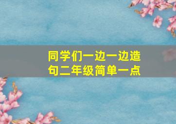 同学们一边一边造句二年级简单一点