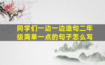 同学们一边一边造句二年级简单一点的句子怎么写