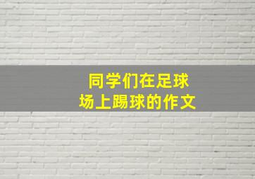 同学们在足球场上踢球的作文