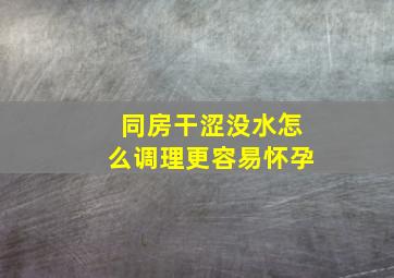 同房干涩没水怎么调理更容易怀孕