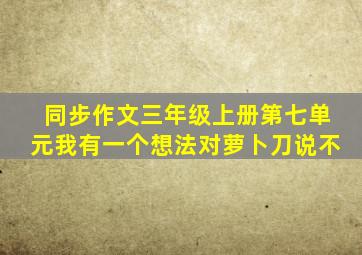 同步作文三年级上册第七单元我有一个想法对萝卜刀说不