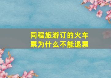 同程旅游订的火车票为什么不能退票