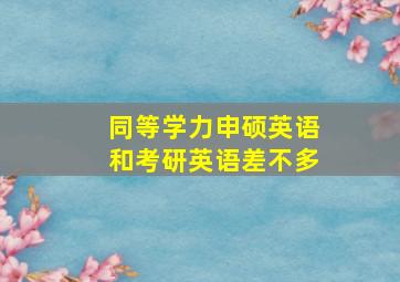 同等学力申硕英语和考研英语差不多