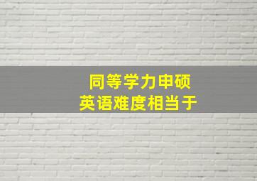 同等学力申硕英语难度相当于