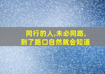 同行的人,未必同路,到了路口自然就会知道